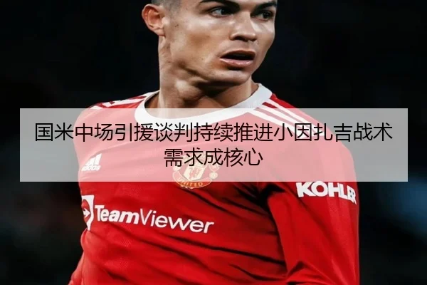 国米中场引援谈判持续推进小因扎吉战术需求成核心