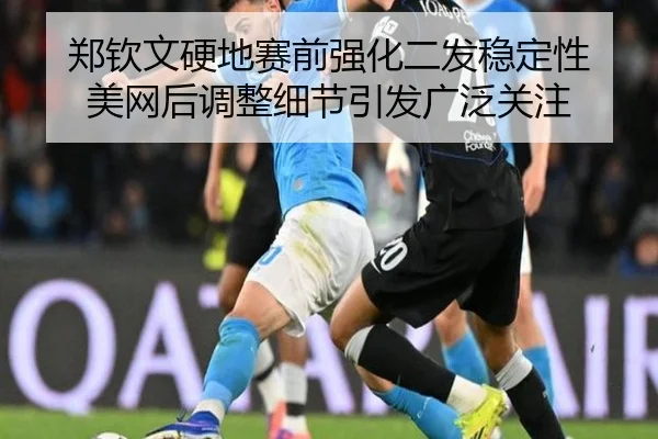 郑钦文硬地赛前强化二发稳定性 美网后调整细节引发广泛关注